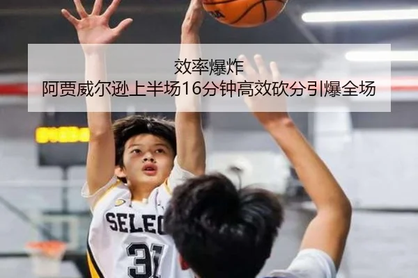 效率爆炸 阿贾威尔逊上半场16分钟高效砍分引爆全场